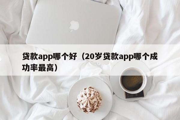 贷款app哪个好（20岁贷款app哪个成功率最高）