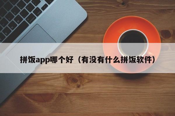 拼饭app哪个好（有没有什么拼饭软件）