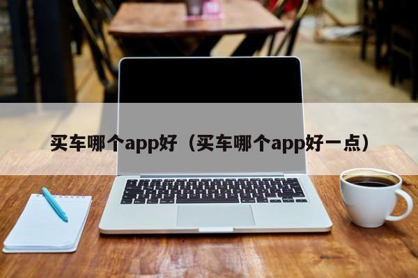 买车哪个app好（买车哪个app好一点）