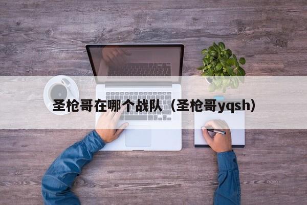 圣枪哥在哪个战队（圣枪哥yqsh）