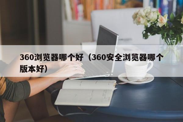 360浏览器哪个好（360安全浏览器哪个版本好）