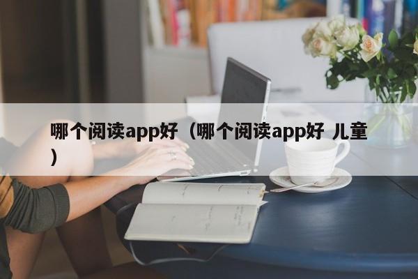 哪个阅读app好（哪个阅读app好 儿童）