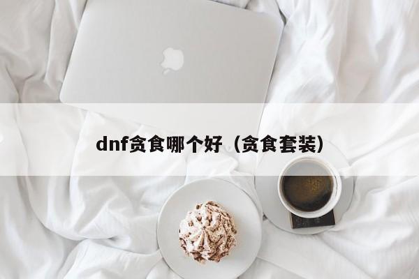 dnf贪食哪个好（贪食套装）