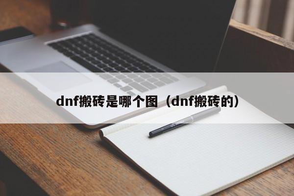 dnf搬砖是哪个图（dnf搬砖的）