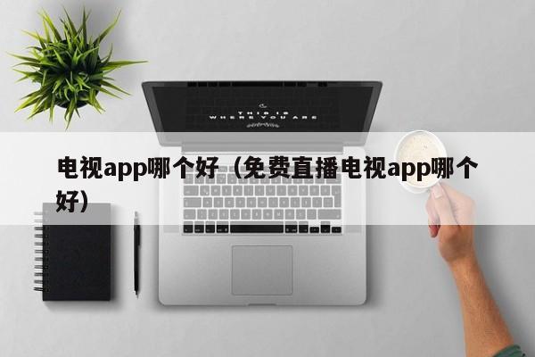 电视app哪个好（免费直播电视app哪个好）