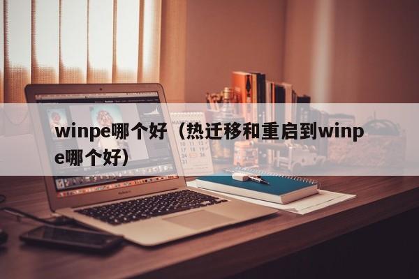 winpe哪个好（热迁移和重启到winpe哪个好）