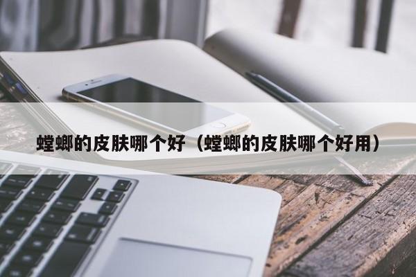 螳螂的皮肤哪个好（螳螂的皮肤哪个好用）