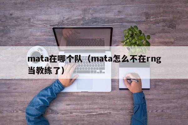 mata在哪个队（mata怎么不在rng当教练了）