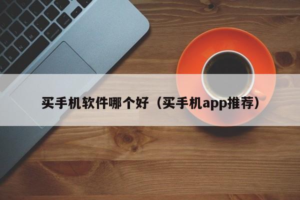 买手机软件哪个好（买手机app推荐）