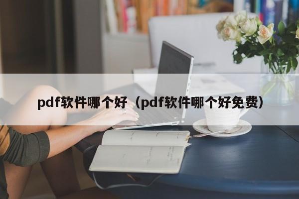 pdf软件哪个好（pdf软件哪个好免费）