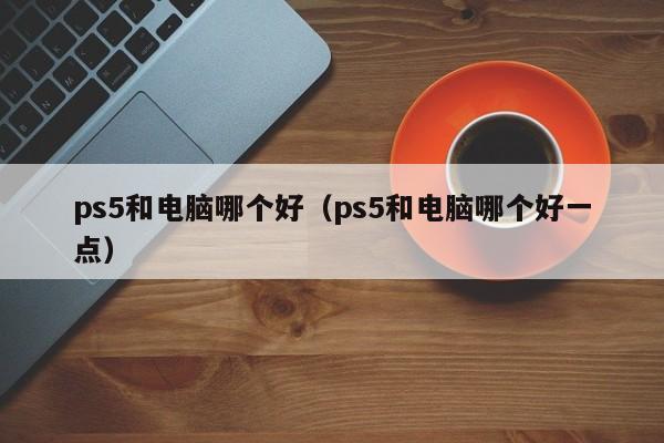 ps5和电脑哪个好（ps5和电脑哪个好一点）