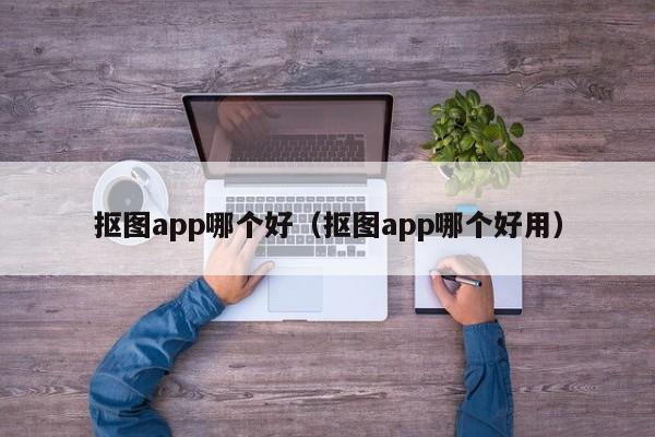 抠图app哪个好（抠图app哪个好用）