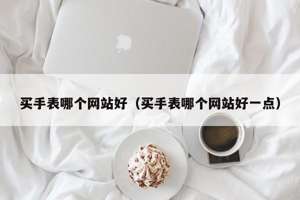 买手表哪个网站好（买手表哪个网站好一点）