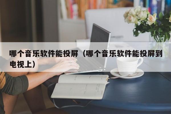 哪个音乐软件能投屏（哪个音乐软件能投屏到电视上）