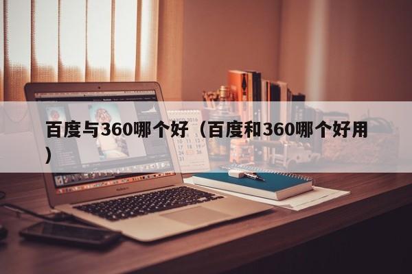 百度与360哪个好（百度和360哪个好用）