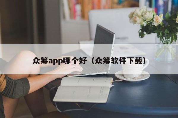 众筹app哪个好（众筹软件下载）