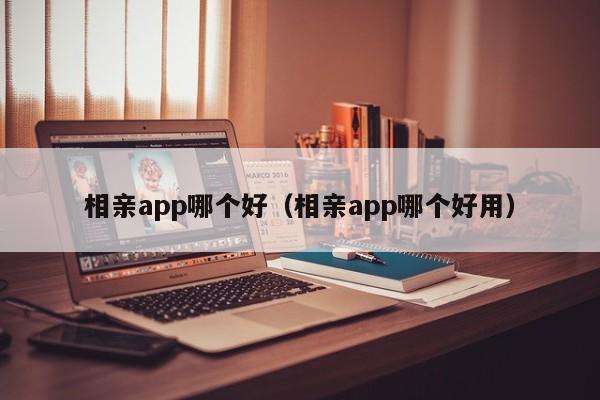 相亲app哪个好（相亲app哪个好用）