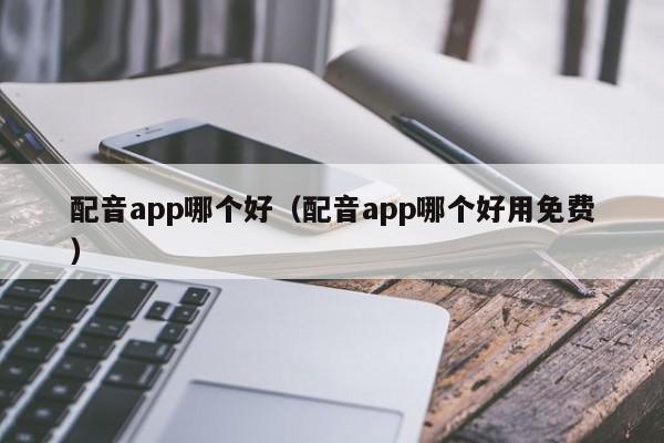 配音app哪个好（配音app哪个好用免费）